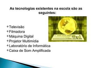 As tecnologias existentes na escola são as
                  seguintes:


 Televisão
 Filmadora
 Máquina  Digital
 Projetor Multimídia
 Laboratório de Informática
 Caixa de Som Amplificada
 