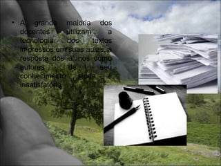 • A grande maioria dos
  docentes       utilizam      a
  tecnologia     dos      textos
  impressos em suas aulas, a
  resposta dos alunos como
  autores        de         seu
  conhecimento        ainda    é
  insatisfatória
 