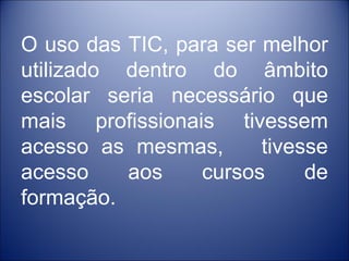O uso das TIC, para ser melhor
utilizado dentro do âmbito
escolar seria necessário que
mais profissionais tivessem
acesso as mesmas,       tivesse
acesso    aos    cursos      de
formação.
 