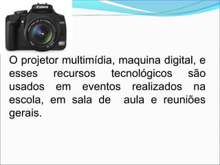 O projetor multimídia, maquina digital, e
esses recursos tecnológicos são
usados em eventos realizados na
escola, em sala de aula e reuniões
gerais.
 