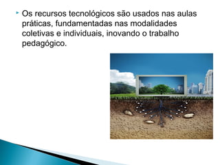    Os recursos tecnológicos são usados nas aulas
    práticas, fundamentadas nas modalidades
    coletivas e individuais, inovando o trabalho
    pedagógico.
 