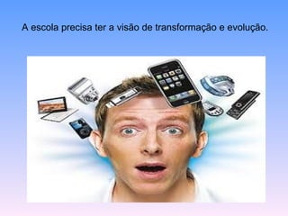 A escola precisa ter a visão de transformação e evolução.
 