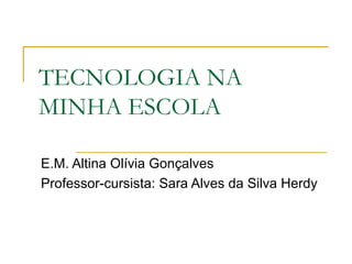 TECNOLOGIA NA
MINHA ESCOLA

E.M. Altina Olívia Gonçalves
Professor-cursista: Sara Alves da Silva Herdy
 