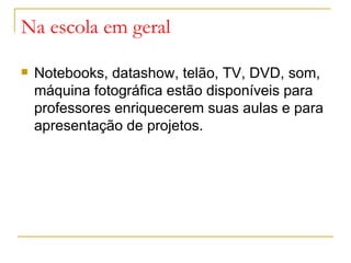Na escola em geral

   Notebooks, datashow, telão, TV, DVD, som,
    máquina fotográfica estão disponíveis para
    professores enriquecerem suas aulas e para
    apresentação de projetos.
 