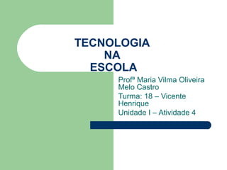 TECNOLOGIA
    NA
  ESCOLA
     Profª Maria Vilma Oliveira
     Melo Castro
     Turma: 18 – Vicente
     Henrique
     Unidade I – Atividade 4
 