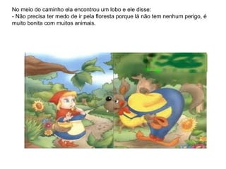 No meio do caminho ela encontrou um lobo e ele disse: - Não precisa ter medo de ir pela floresta porque lá não tem nenhum perigo, é muito bonita com muitos animais. 