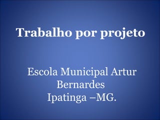 Trabalho por projeto


 Escola Municipal Artur
       Bernardes
     Ipatinga –MG.
 