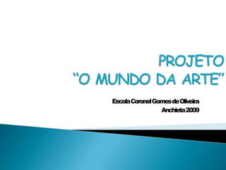 PROJETO “O MUNDO DA ARTE” Escola Coronel Gomes de Oliveira Anchieta 2009 