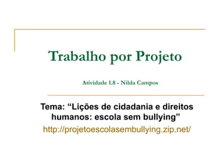 Trabalho por Projeto
           Atividade 1.8 - Nilda Campos



Tema: “Lições de cidadania e direitos
   humanos: escola sem bullying”
 http://projetoescolasembullying.zip.net/
 