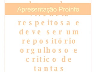 Apresentação Proinfo A escola é o lugar da vivência respeitosa e deve ser um repositório orgulhoso e crítico de tantas conquistas da humanidade. 