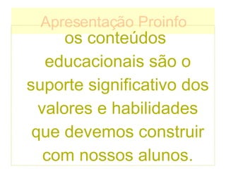 Apresentação Proinfo os conteúdos educacionais são o suporte significativo dos valores e habilidades que devemos construir com nossos alunos. 