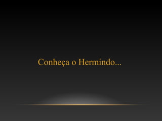 Conheça o Hermindo...
 