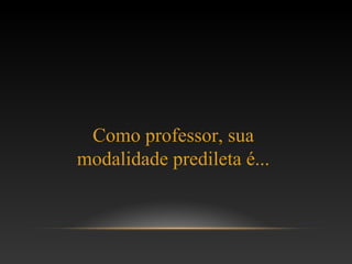 Como professor, sua
modalidade predileta é...