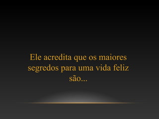 Ele acredita que os maiores
segredos para uma vida feliz
são...