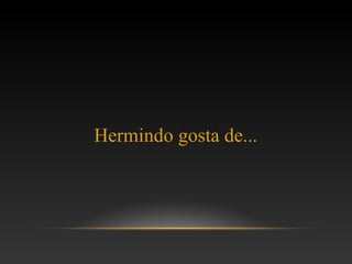 Hermindo gosta de...