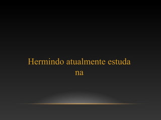 Hermindo atualmente estuda
na