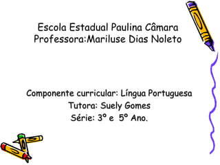 Escola Estadual Paulina Câmara Professora:Mariluse Dias Noleto Componente curricular: Língua Portuguesa Tutora: Suely Gomes Série: 3º e  5º Ano. 