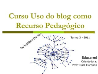 Curso Uso do blog como Recurso Pedagógico Turma 3 - 2011 Eurivaldina Dantas Educared Orientadora: Profª Marli Fiorentin 