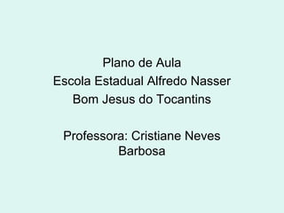 Plano de Aula
Escola Estadual Alfredo Nasser
Bom Jesus do Tocantins
Professora: Cristiane Neves
Barbosa
 