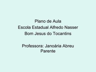 Plano de Aula
Escola Estadual Alfredo Nasser
Bom Jesus do Tocantins
Professora: Janoária Abreu
Parente
 