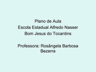 Plano de Aula
Escola Estadual Alfredo Nasser
Bom Jesus do Tocantins
Professora: Rosângela Barbosa
Bezerra
 