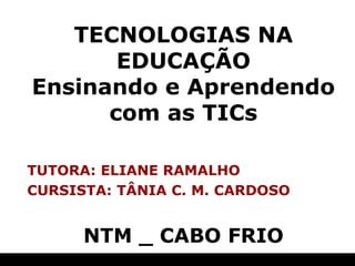 TECNOLOGIAS NA EDUCAÇÃO Ensinando e Aprendendo com as TICs TUTORA: ELIANE RAMALHO CURSISTA: TÂNIA C. M. CARDOSO NTM _ CABO FRIO 