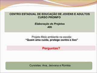 CENTRO ESTADUAL DE EDUCAÇÃO DE JOVENS E ADULTOS CURSO PROINFO  Elaboração de Projetos 40h Projeto Meio ambiente na escola: “ Quem ama cuida, protege contra o lixo” Perguntas? Cursistas: Ana, Jeovana e Roni lda 