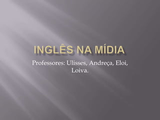 Professores: Ulisses, Andreça, Eloi,
              Loiva.
 