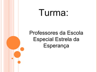 Turma:
Professores da Escola
Especial Estrela da
Esperança