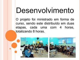 Desenvolvimento
O projeto foi ministrado em forma de
curso, sendo este distribuído em duas
etapas, cada uma com 4 horas,
totalizando 8 horas.