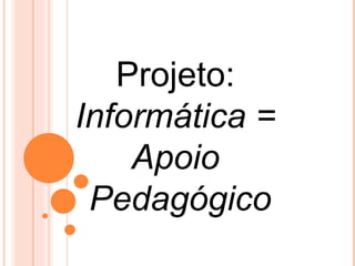Projeto:
Informática =
    Apoio
 Pedagógico
 