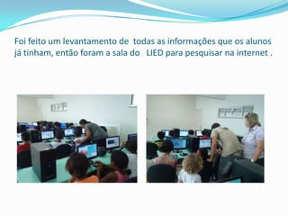 Foi feito um levantamento de todas as informações que os alunos
já tinham, então foram a sala do LIED para pesquisar na internet .
 