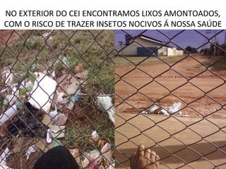 NO EXTERIOR DO CEI ENCONTRAMOS LIXOS AMONTOADOS,
COM O RISCO DE TRAZER INSETOS NOCIVOS Á NOSSA SAÚDE
 