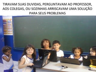 TIRAVAM SUAS DUVIDAS, PERGUNTAVAM AO PROFESSOR,
AOS COLEGAS, OU SOZINHAS ARRISCAVAM UMA SOLUÇÃO
              PARA SEUS PROBLEMAS
 