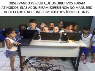 OBSERVANDO PERCEBI QUE OS OBJETIVOS FORAM
ATINGIDOS, ELAS ADQUIRIRAM EXPERIÊNCIA NO MANUSEIO
 DO TECLADO E NO CONHECIMENTO DOS ÍCONES E LINKS
 