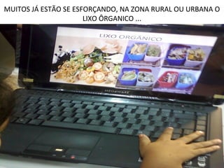 MUITOS JÁ ESTÃO SE ESFORÇANDO, NA ZONA RURAL OU URBANA O
                      LIXO ÔRGANICO ...
 