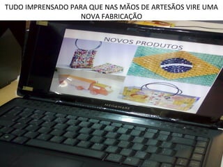 TUDO IMPRENSADO PARA QUE NAS MÃOS DE ARTESÃOS VIRE UMA
                   NOVA FABRICAÇÃO
 