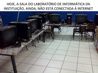 HOJE, A SALA DO LABORATÓRIO DE INFORMÁTICA DA
INSTITUIÇÃO, AINDA, NÃO ESTÁ CONECTADA Á INTERNET
 