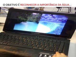 O OBJETIVO É RECONHECER A IMPORTÂNCIA DA ÁGUA...
 
