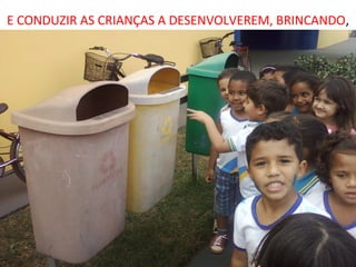 E CONDUZIR AS CRIANÇAS A DESENVOLVEREM, BRINCANDO,
 