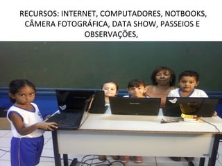 RECURSOS: INTERNET, COMPUTADORES, NOTBOOKS,
 CÂMERA FOTOGRÁFICA, DATA SHOW, PASSEIOS E
               OBSERVAÇÕES,
 