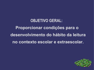 OBJETIVO GERAL:
  Proporcionar condições para o
desenvolvimento do hábito da leitura
no contexto escolar e extraescolar.
 