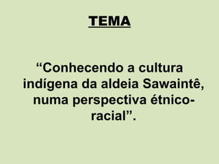 TEMA


  “Conhecendo a cultura
indígena da aldeia Sawaintê,
  numa perspectiva étnico-
          racial”.
 