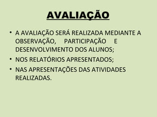 AVALIAÇÃO
• A AVALIAÇÃO SERÁ REALIZADA MEDIANTE A
  OBSERVAÇÃO, PARTICIPAÇÃO E
  DESENVOLVIMENTO DOS ALUNOS;
• NOS RELATÓRIOS APRESENTADOS;
• NAS APRESENTAÇÕES DAS ATIVIDADES
  REALIZADAS.
 