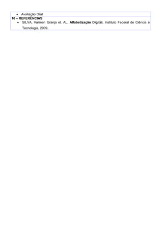 • Avaliação Oral
10 – REFERÊNCIAS
    • SILVA, Varmen Granja et. AL. Alfabetização Digital. Instituto Federal de Ciência e
      Tecnologia, 2009.
 