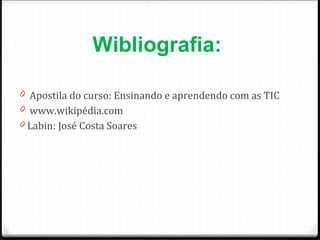 Wibliografia:   Apostila do curso: Ensinando e aprendendo com as TIC www.wikipédia.com Labin: José Costa Soares 