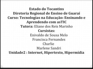 Estado do Tocantins Diretoria Regional de Ensino de Guaraí Curso: Tecnologias na Educação: Ensinando e Aprendendo com asTIC Tutora:  Eliane dos Reis Marinho Cursistas: Enivaldo de Sousa Melo Francisca Fernandes Charlie  Marlene Sandri Unidade2 : Internet, Hipertexto, Hipermídia 