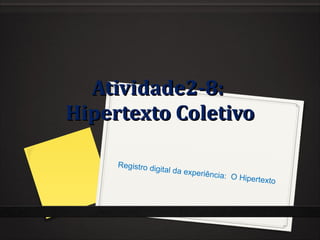 Atividade2-8:  Hipertexto Coletivo Registro digital da experiência:  O Hipertexto  