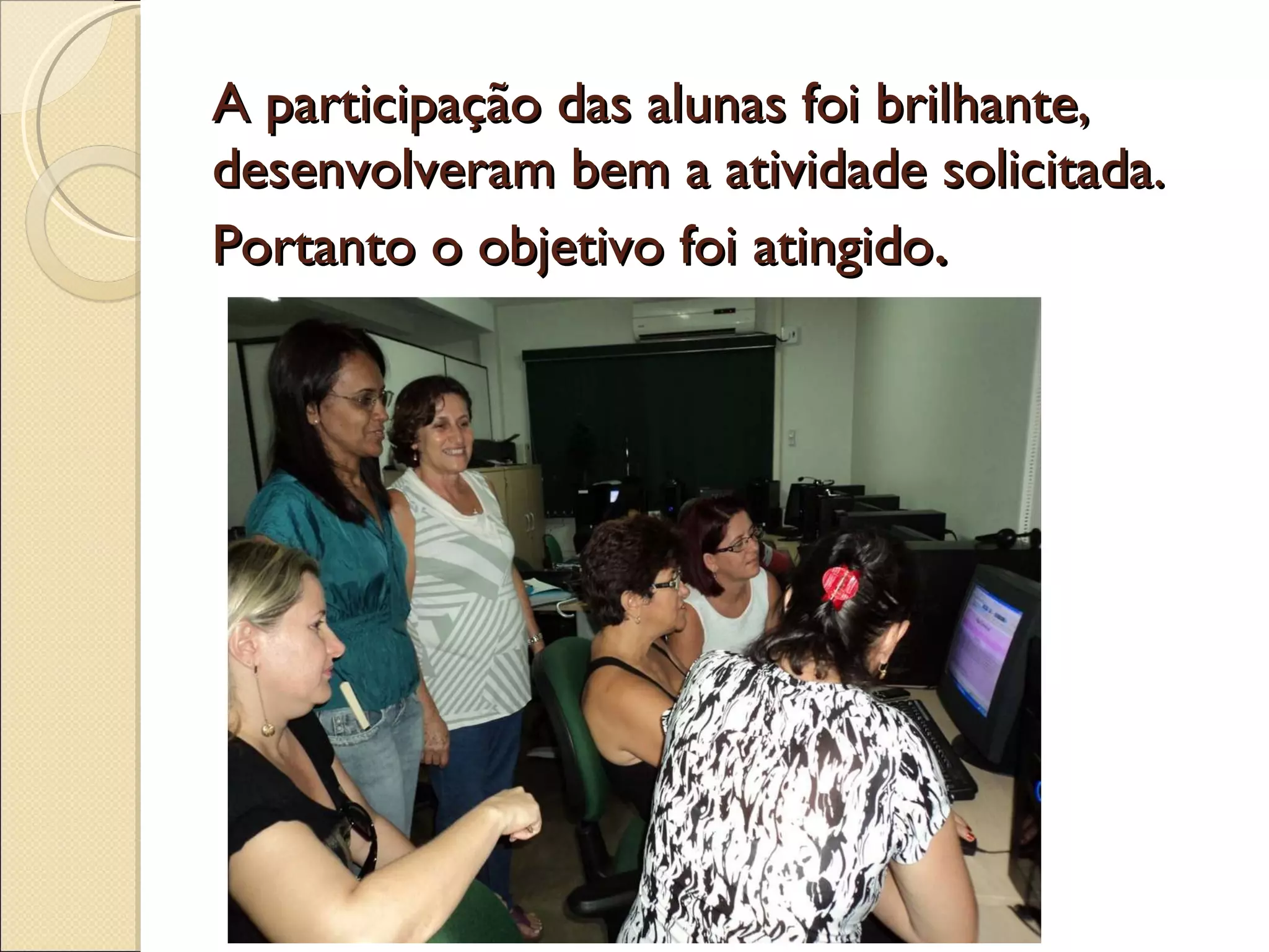 A participação das alunas foi brilhante, desenvolveram bem a atividade solicitada. Portanto o objetivo foi atingido .