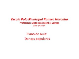 Escola Polo Municipal Ramiro Noronha Professora:  Mirta Irene Montiel Colman Ano: 1º ao 5º  Plano de Aula:  Danças populares 